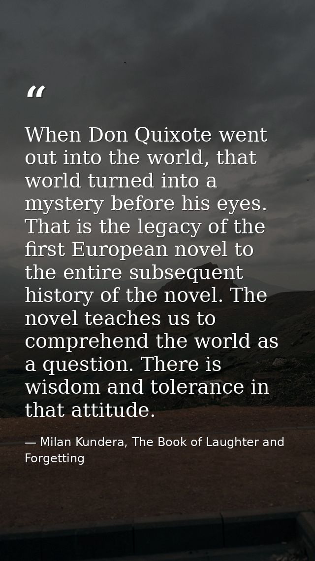 When Don Quixote went out into the world, that world turned into a mystery before his eyes. That is the legacy of the fi — Milan Kundera, The Book of Laughter and Forgetting