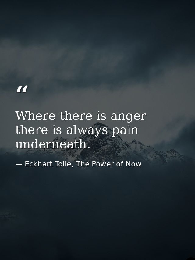 Where there is anger there is always pain underneath. — Eckhart Tolle, The Power of Now
