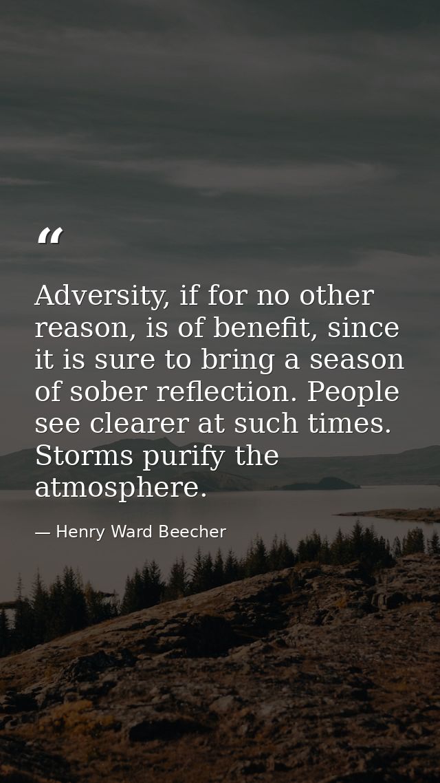 Adversity, if for no other reason, is of benefit, since it is sure to bring a season of sober reflection. People see cle — Henry Ward Beecher