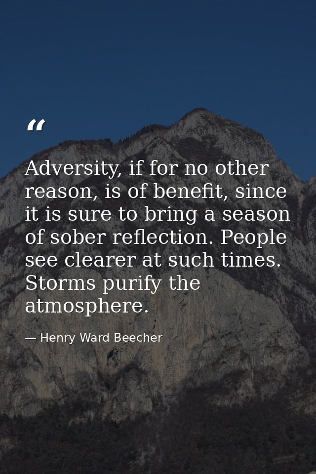Adversity, if for no other reason, is of benefit, since it is sure to bring a season of sober reflection. People see cle — Henry Ward Beecher