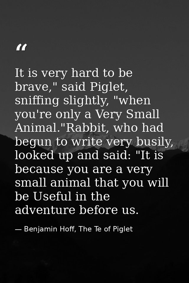 It is very hard to be brave," said Piglet, sniffing slightly, "when you're only a Very Small Animal."Rabbit, who had beg — Benjamin Hoff, The Te of Piglet