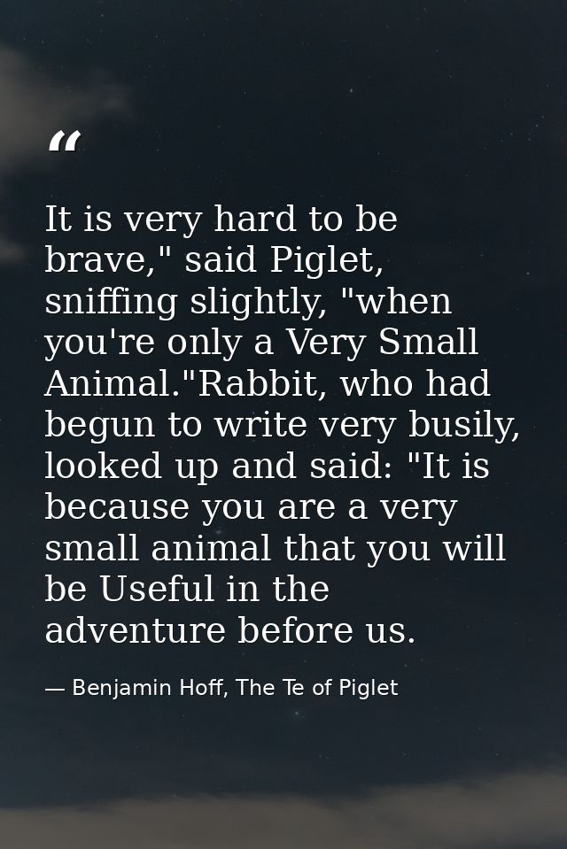 It is very hard to be brave," said Piglet, sniffing slightly, "when you're only a Very Small Animal."Rabbit, who had beg — Benjamin Hoff, The Te of Piglet