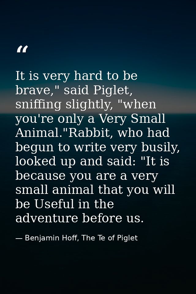 It is very hard to be brave," said Piglet, sniffing slightly, "when you're only a Very Small Animal."Rabbit, who had beg — Benjamin Hoff, The Te of Piglet