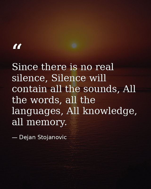 Since there is no real silence, Silence will contain all the sounds, All the words, all the languages, All knowledge, al — Dejan Stojanovic