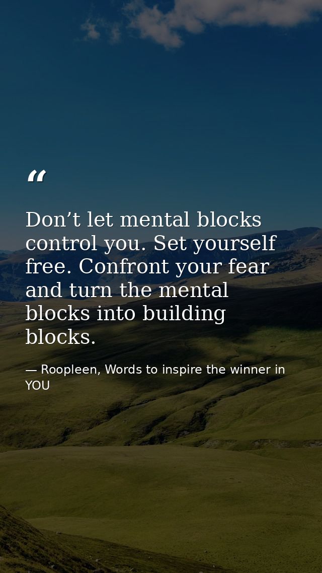 Don’t let mental blocks control you. Set yourself free. Confront your fear and turn the mental blocks into building bloc — Roopleen, Words to inspire the winner in YOU
