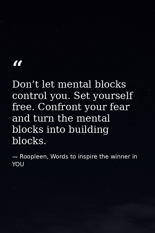 Don’t let mental blocks control you. Set yourself free. Confront your fear and turn the mental blocks into building bloc — Roopleen, Words to inspire the winner in YOU