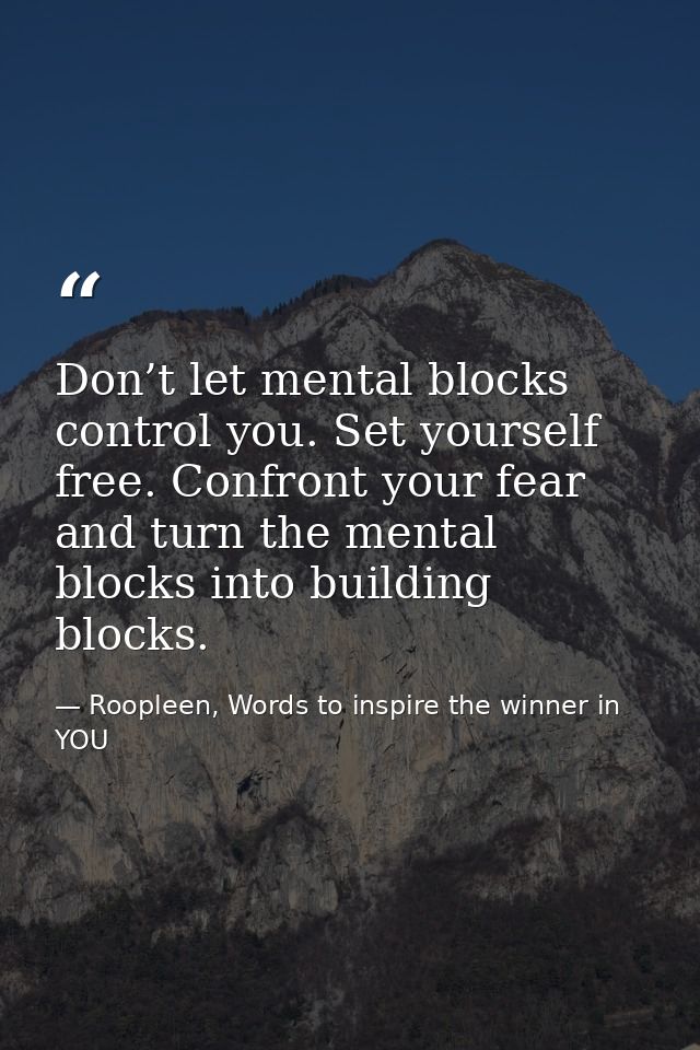 Don’t let mental blocks control you. Set yourself free. Confront your fear and turn the mental blocks into building bloc — Roopleen, Words to inspire the winner in YOU