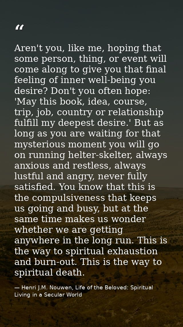 Aren't you, like me, hoping that some person, thing, or event will come along to give you that final feeling of inner we — Henri J.M. Nouwen, Life of the Beloved: Spiritual Living in a Secular World