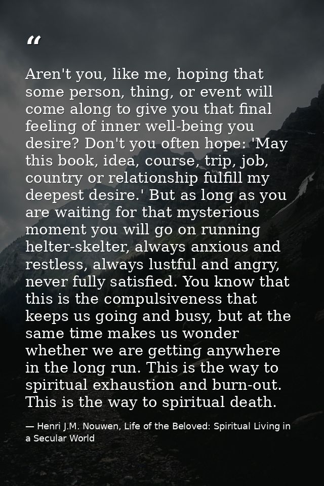 Aren't you, like me, hoping that some person, thing, or event will come along to give you that final feeling of inner we — Henri J.M. Nouwen, Life of the Beloved: Spiritual Living in a Secular World