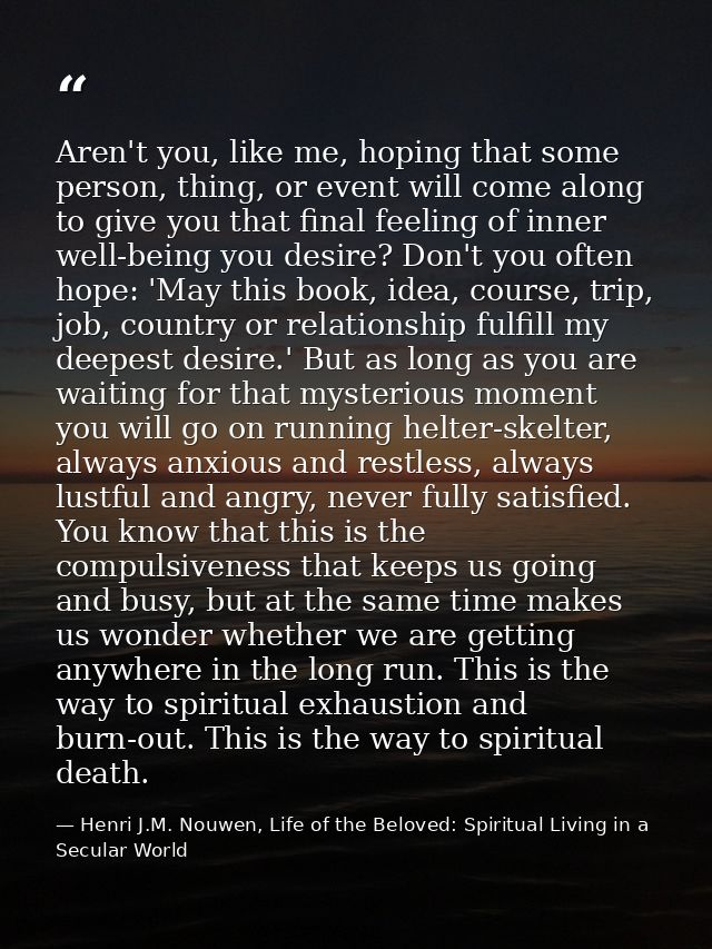 Aren't you, like me, hoping that some person, thing, or event will come along to give you that final feeling of inner we — Henri J.M. Nouwen, Life of the Beloved: Spiritual Living in a Secular World