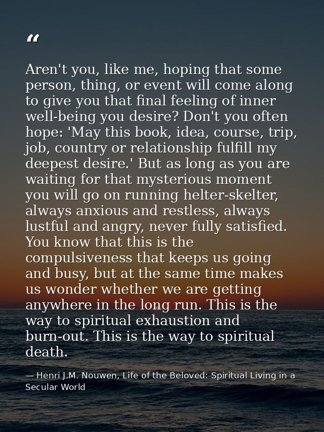 Aren't you, like me, hoping that some person, thing, or event will come along to give you that final feeling of inner we — Henri J.M. Nouwen, Life of the Beloved: Spiritual Living in a Secular World