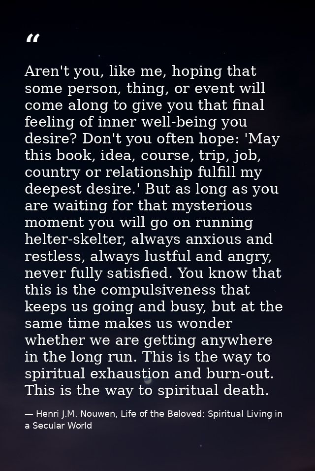 Aren't you, like me, hoping that some person, thing, or event will come along to give you that final feeling of inner we — Henri J.M. Nouwen, Life of the Beloved: Spiritual Living in a Secular World