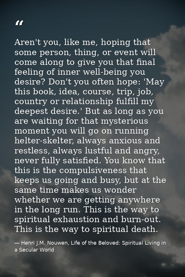 Aren't you, like me, hoping that some person, thing, or event will come along to give you that final feeling of inner we — Henri J.M. Nouwen, Life of the Beloved: Spiritual Living in a Secular World