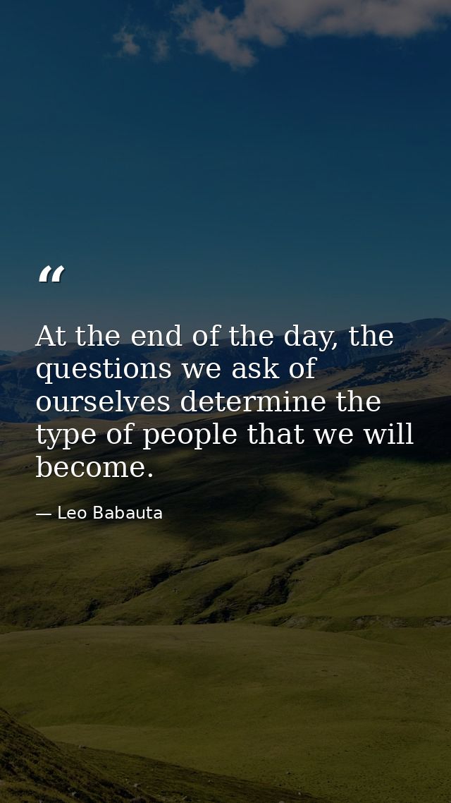 At the end of the day, the questions we ask of ourselves determine the type of people that we will become. — Leo Babauta