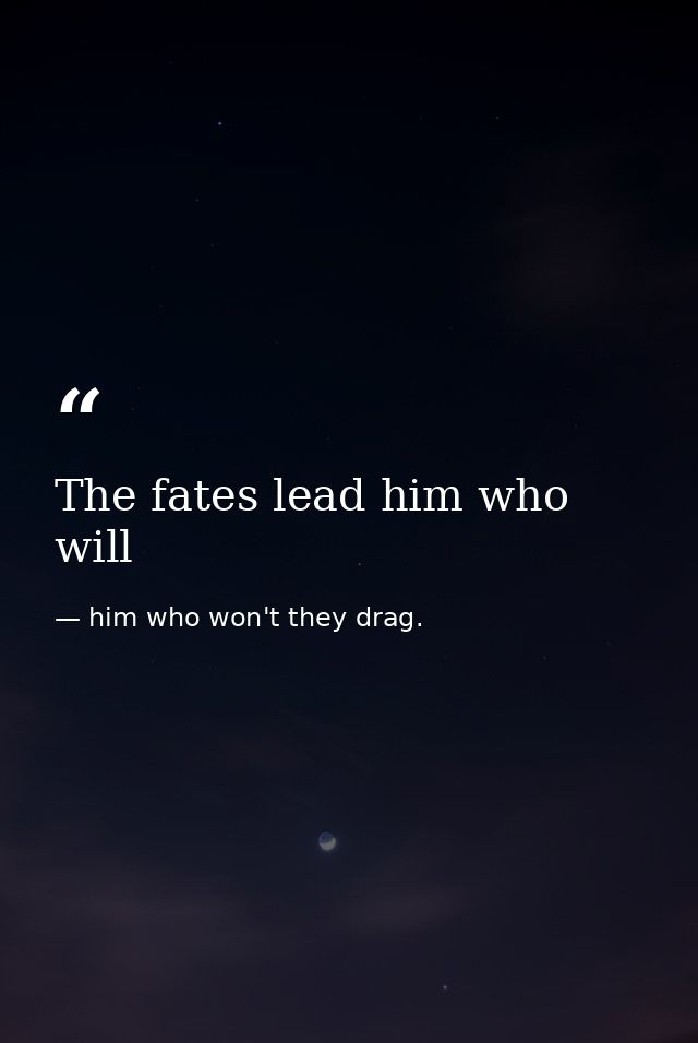 The fates lead him who will — him who won't they drag.