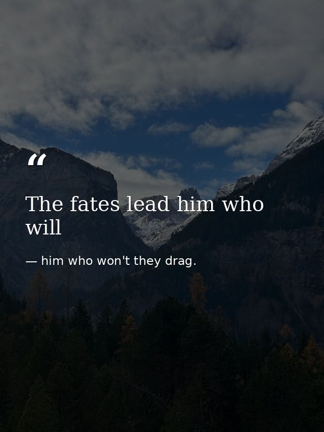 The fates lead him who will — him who won't they drag.