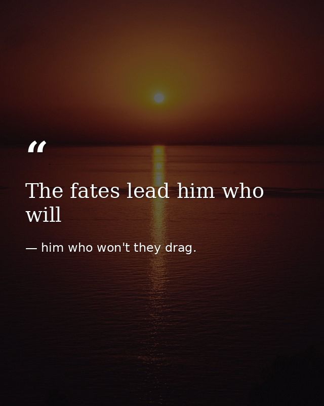 The fates lead him who will — him who won't they drag.