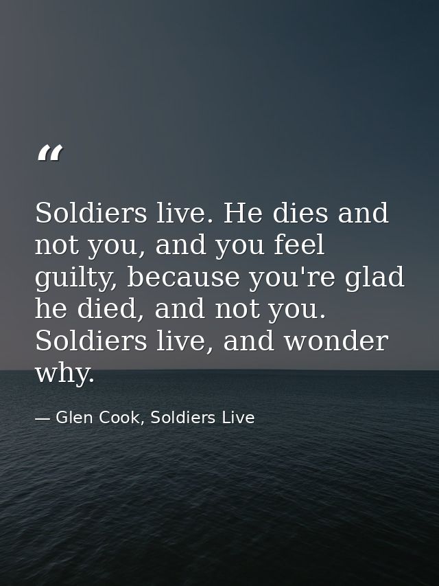 Soldiers live. He dies and not you, and you feel guilty, because you're glad he died, and not you. Soldiers live, and wo — Glen Cook, Soldiers Live
