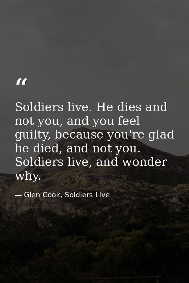 Soldiers live. He dies and not you, and you feel guilty, because you're glad he died, and not you. Soldiers live, and wo — Glen Cook, Soldiers Live