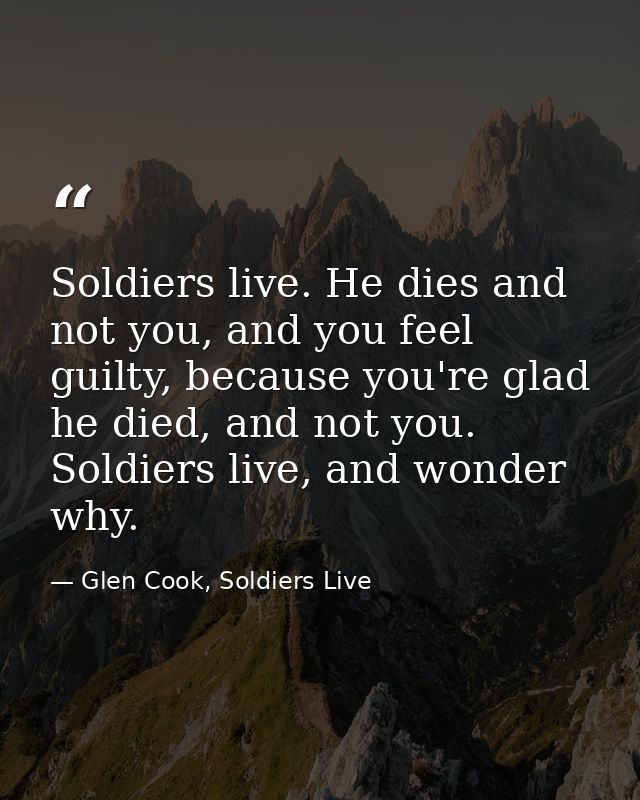 Soldiers live. He dies and not you, and you feel guilty, because you're glad he died, and not you. Soldiers live, and wo — Glen Cook, Soldiers Live