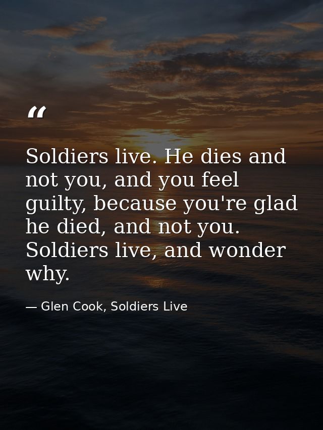 Soldiers live. He dies and not you, and you feel guilty, because you're glad he died, and not you. Soldiers live, and wo — Glen Cook, Soldiers Live