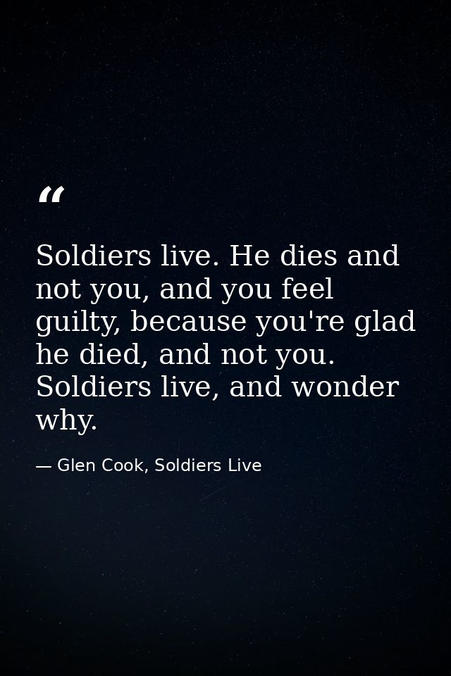 Soldiers live. He dies and not you, and you feel guilty, because you're glad he died, and not you. Soldiers live, and wo — Glen Cook, Soldiers Live