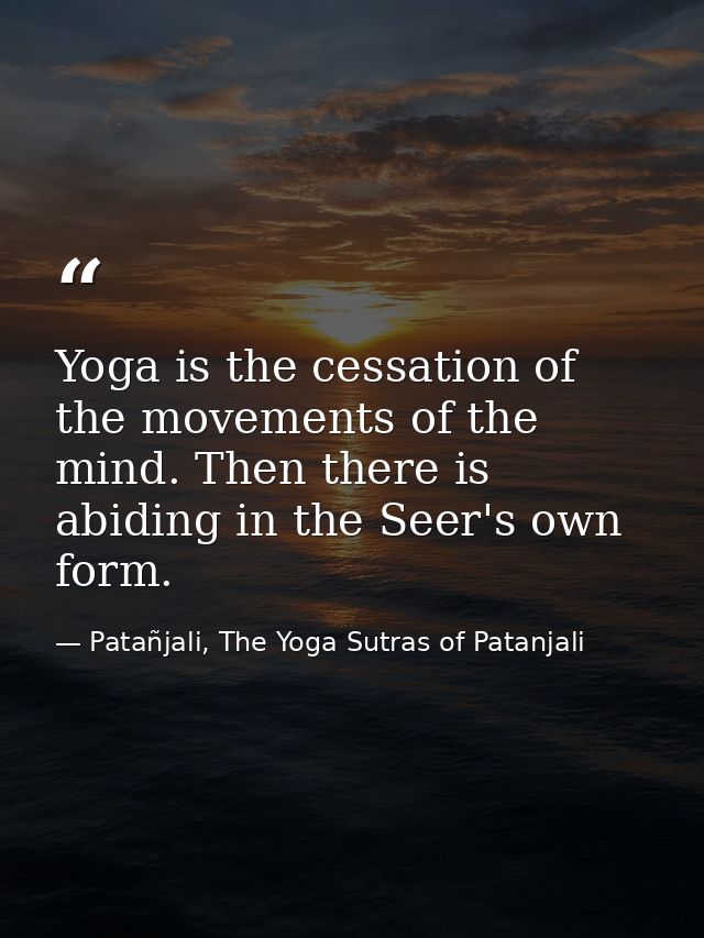 Yoga is the cessation of the movements of the mind. Then there is abiding in the Seer's own form. — Patañjali, The Yoga Sutras of Patanjali