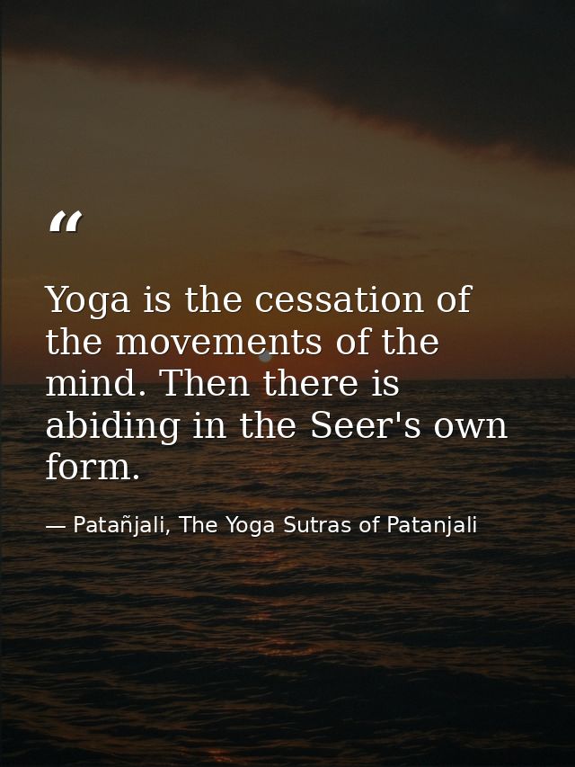 Yoga is the cessation of the movements of the mind. Then there is abiding in the Seer's own form. — Patañjali, The Yoga Sutras of Patanjali