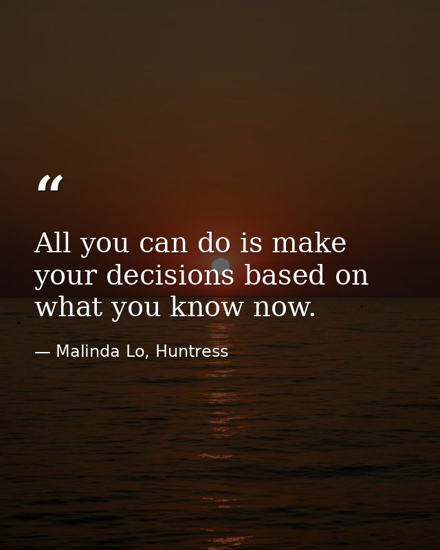 All you can do is make your decisions based on what you know now. — Malinda Lo, Huntress