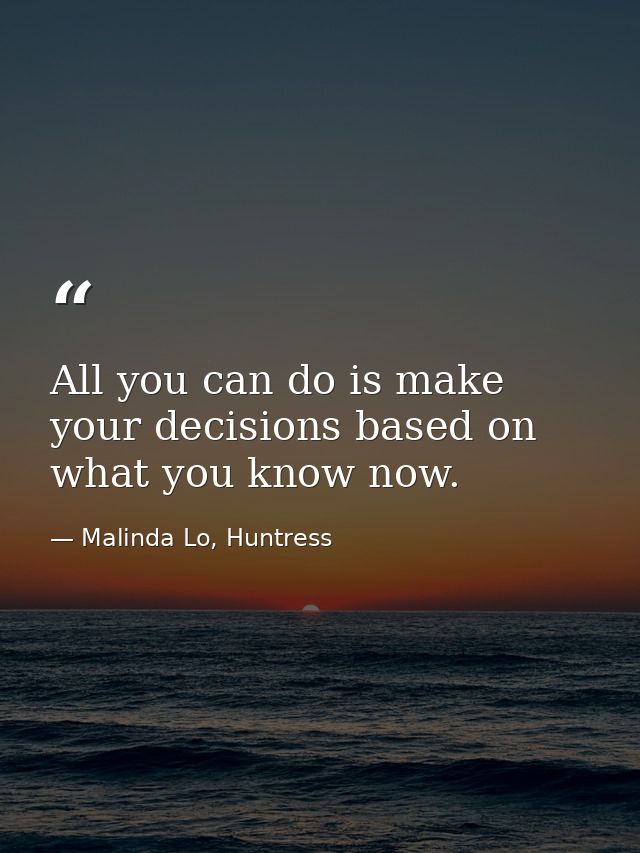 All you can do is make your decisions based on what you know now. — Malinda Lo, Huntress