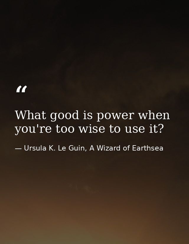 What good is power when you're too wise to use it? — Ursula K. Le Guin, A Wizard of Earthsea