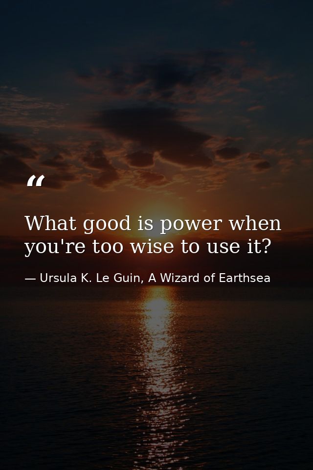 What good is power when you're too wise to use it? — Ursula K. Le Guin, A Wizard of Earthsea