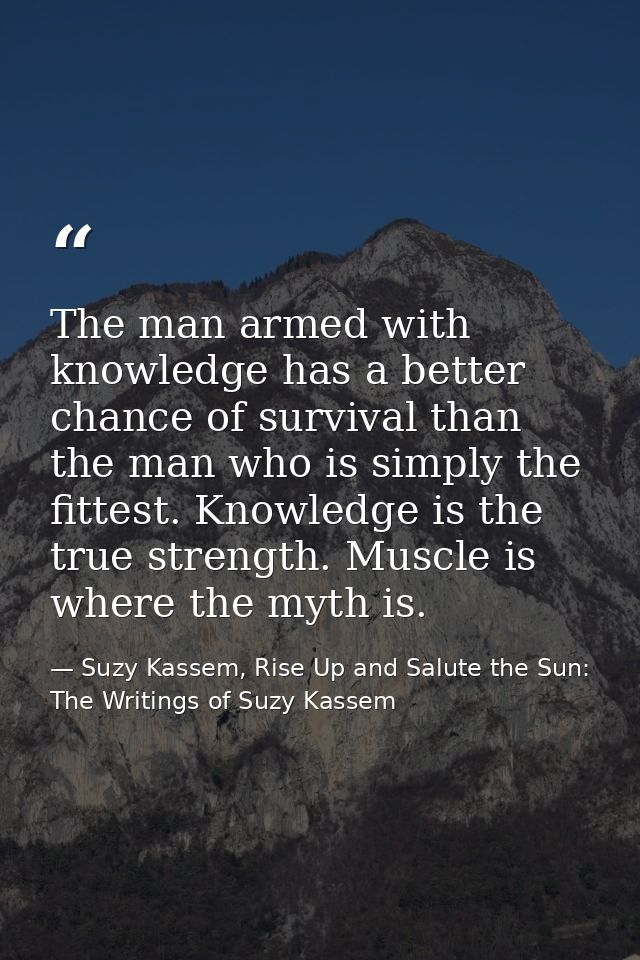 The man armed with knowledge has a better chance of survival than the man who is simply the fittest. Knowledge is the tr — Suzy Kassem, Rise Up and Salute the Sun: The Writings of Suzy Kassem