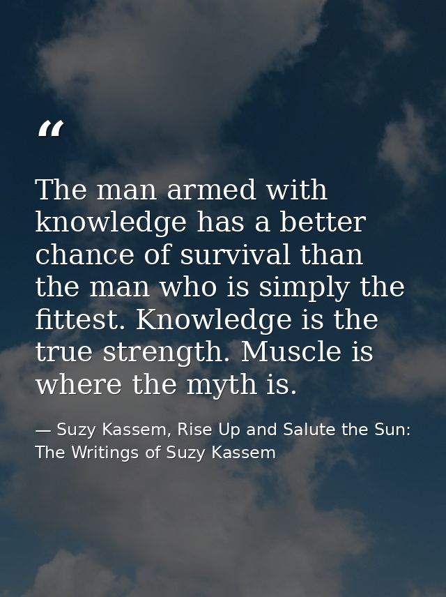 The man armed with knowledge has a better chance of survival than the man who is simply the fittest. Knowledge is the tr — Suzy Kassem, Rise Up and Salute the Sun: The Writings of Suzy Kassem