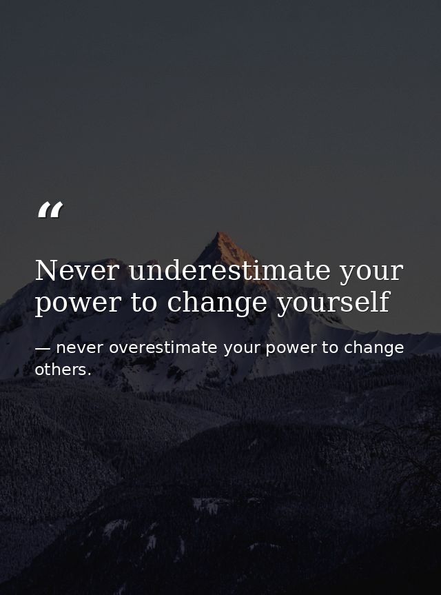 Never underestimate your power to change yourself — never overestimate your power to change others.