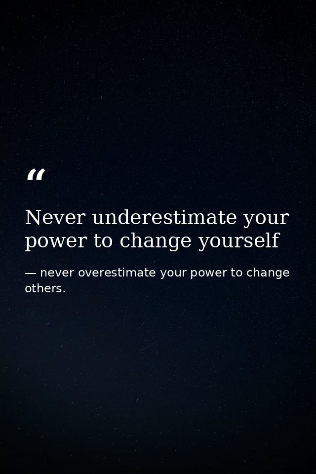 Never underestimate your power to change yourself — never overestimate your power to change others.