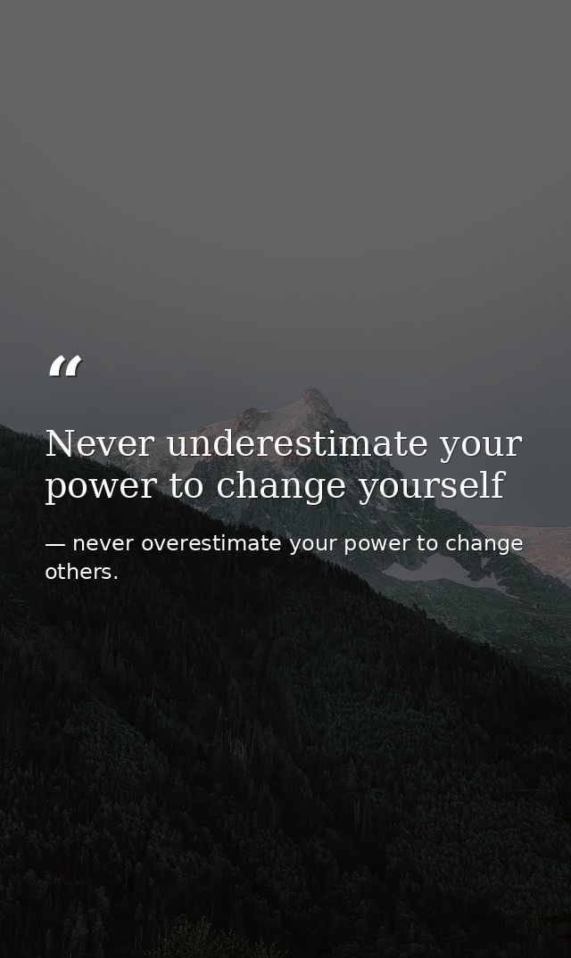 Never underestimate your power to change yourself — never overestimate your power to change others.
