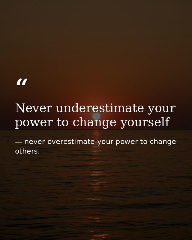 Never underestimate your power to change yourself — never overestimate your power to change others.