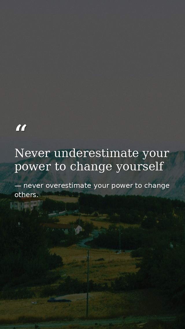 Never underestimate your power to change yourself — never overestimate your power to change others.