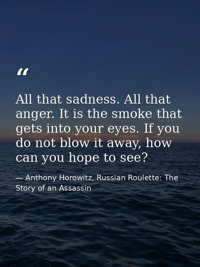 All that sadness. All that anger. It is the smoke that gets into your eyes. If you do not blow it away, how can you hope — Anthony Horowitz, Russian Roulette: The Story of an Assassin
