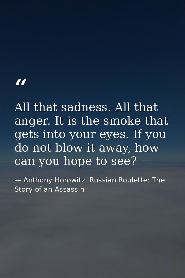 All that sadness. All that anger. It is the smoke that gets into your eyes. If you do not blow it away, how can you hope — Anthony Horowitz, Russian Roulette: The Story of an Assassin