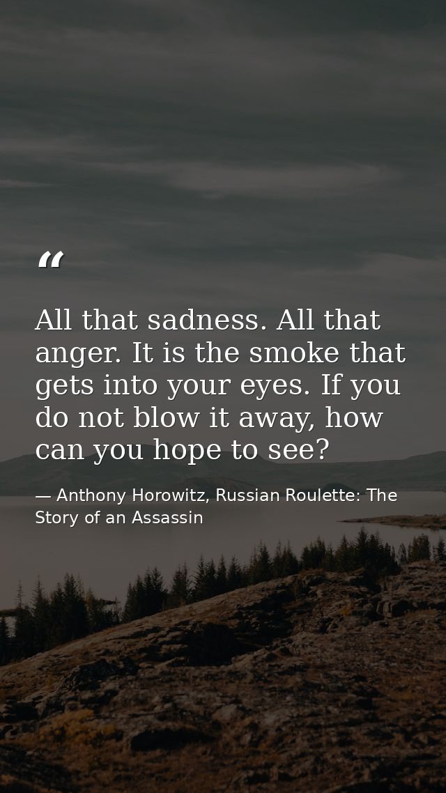 All that sadness. All that anger. It is the smoke that gets into your eyes. If you do not blow it away, how can you hope — Anthony Horowitz, Russian Roulette: The Story of an Assassin