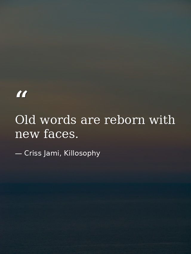 Old words are reborn with new faces. — Criss Jami, Killosophy