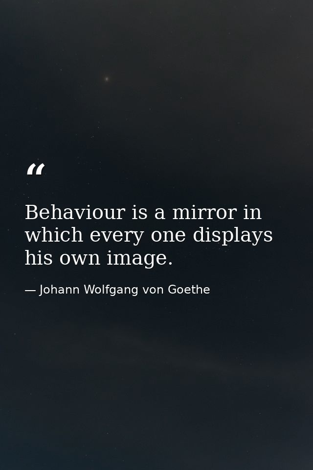 Behaviour is a mirror in which every one displays his own image. — Johann Wolfgang von Goethe