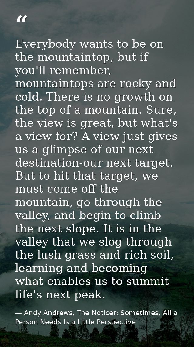 Everybody wants to be on the mountaintop, but if you'll remember, mountaintops are rocky and cold. There is no growth on — Andy Andrews, The Noticer: Sometimes, All a Person Needs Is a Little Perspective