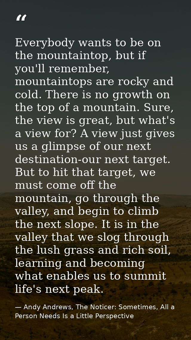 Everybody wants to be on the mountaintop, but if you'll remember, mountaintops are rocky and cold. There is no growth on — Andy Andrews, The Noticer: Sometimes, All a Person Needs Is a Little Perspective