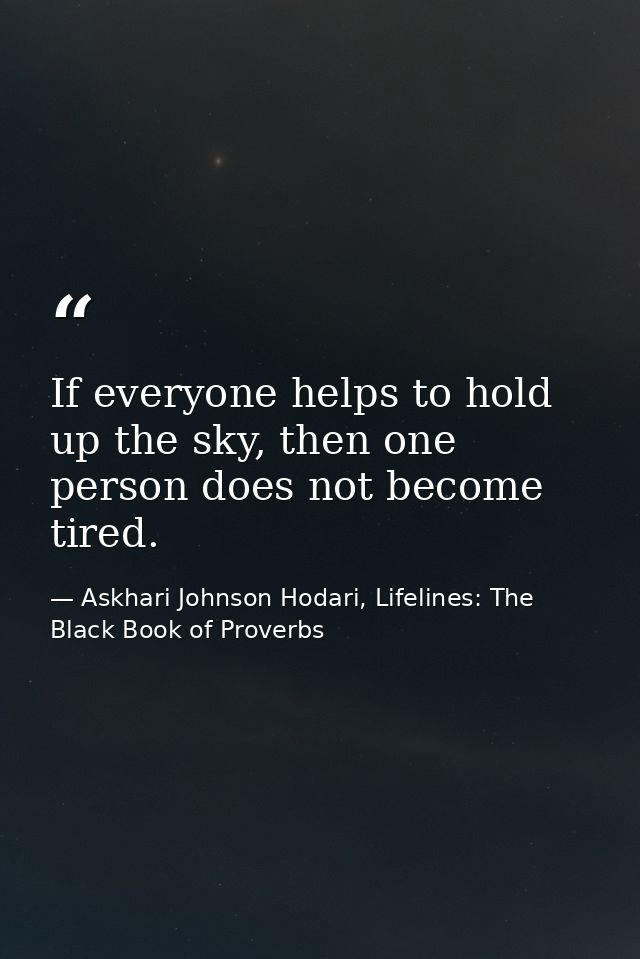 If everyone helps to hold up the sky, then one person does not become tired. — Askhari Johnson Hodari, Lifelines: The Black Book of Proverbs