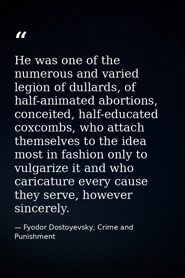 He was one of the numerous and varied legion of dullards, of half-animated abortions, conceited, half-educated coxcombs, — Fyodor Dostoyevsky, Crime and Punishment