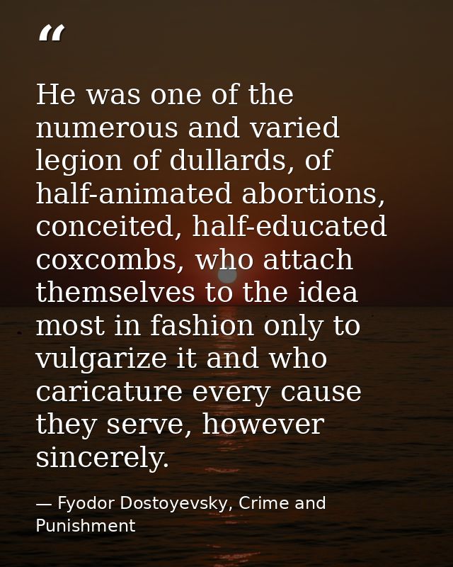He was one of the numerous and varied legion of dullards, of half-animated abortions, conceited, half-educated coxcombs, — Fyodor Dostoyevsky, Crime and Punishment