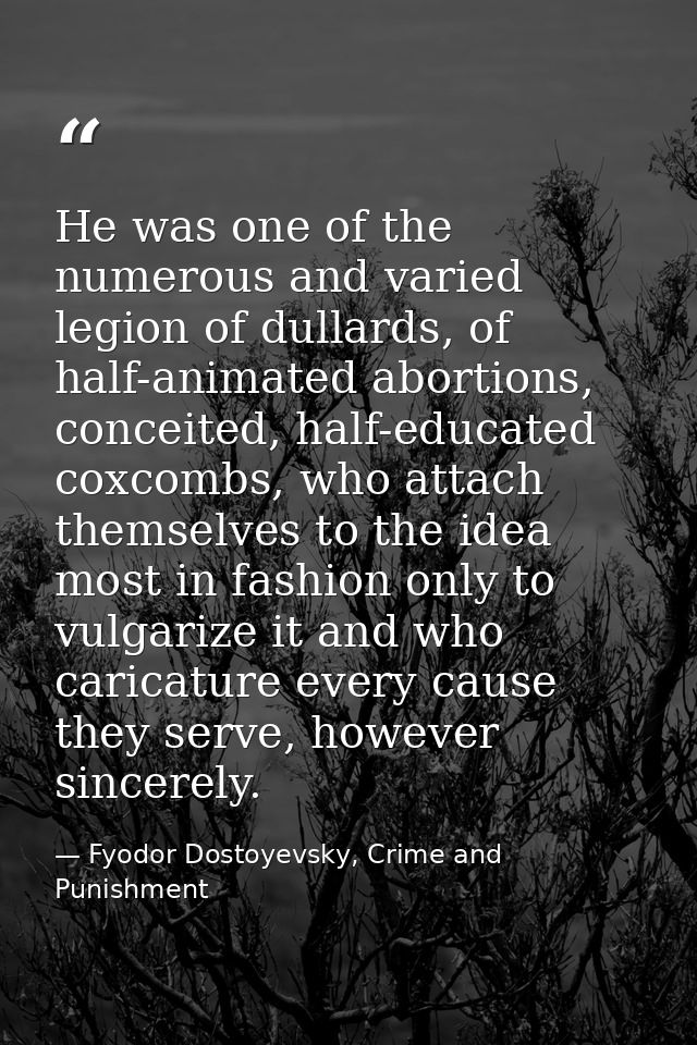He was one of the numerous and varied legion of dullards, of half-animated abortions, conceited, half-educated coxcombs, — Fyodor Dostoyevsky, Crime and Punishment